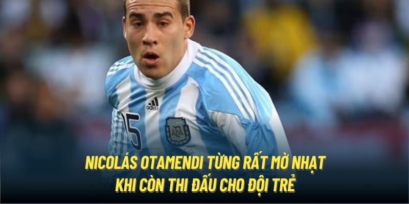 Nicolás Otamendi từng rất mờ nhạt khi còn thi đấu cho đội trẻ